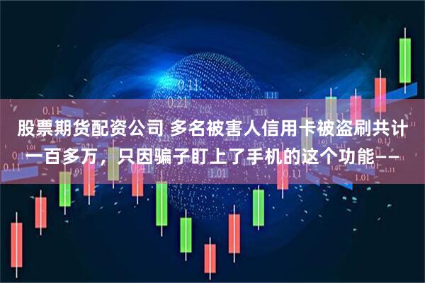 股票期货配资公司 多名被害人信用卡被盗刷共计一百多万，只因骗子盯上了手机的这个功能——