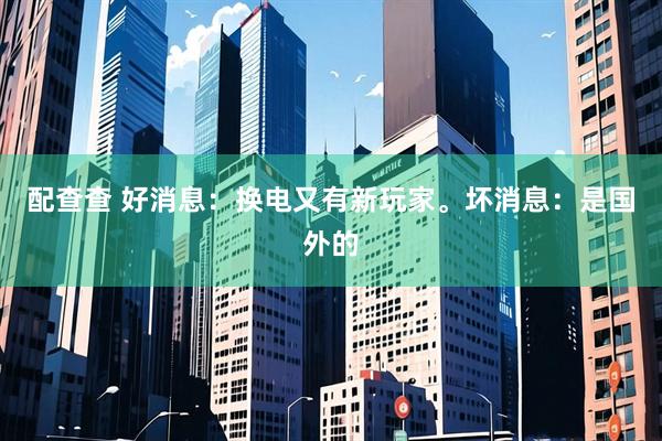 配查查 好消息：换电又有新玩家。坏消息：是国外的
