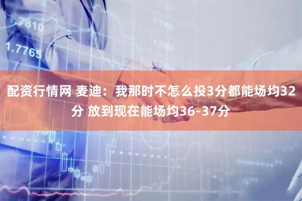 配资行情网 麦迪：我那时不怎么投3分都能场均32分 放到现在能场均36-37分