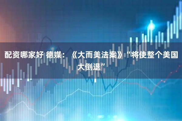 配资哪家好 德媒：《大而美法案》“将使整个美国大倒退”