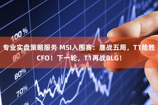 专业实盘策略服务 MSI入围赛：鏖战五局，T1险胜CFO！下一轮，T1再战BLG！