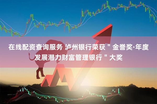 在线配资查询服务 泸州银行荣获＂金誉奖·年度发展潜力财富管理银行＂大奖