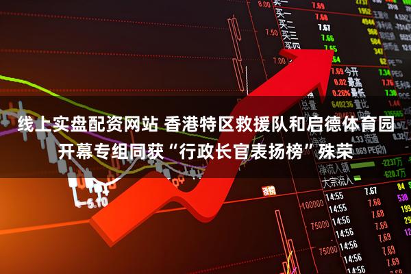 线上实盘配资网站 香港特区救援队和启德体育园开幕专组同获“行政长官表扬榜”殊荣