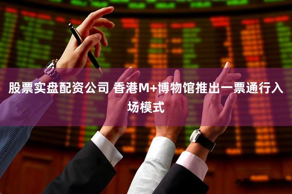 股票实盘配资公司 香港M+博物馆推出一票通行入场模式