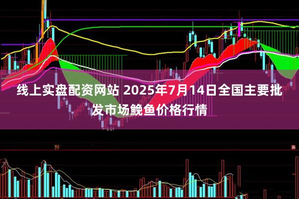 线上实盘配资网站 2025年7月14日全国主要批发市场鮸鱼价格行情