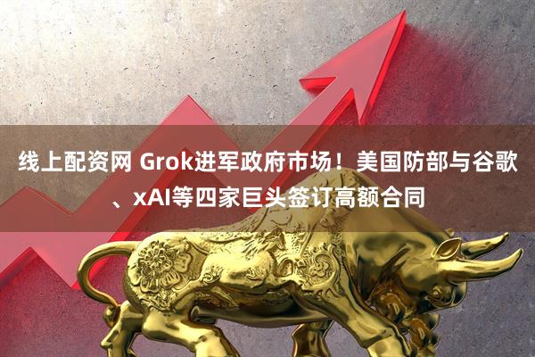线上配资网 Grok进军政府市场！美国防部与谷歌、xAI等四家巨头签订高额合同