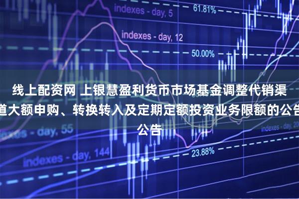 线上配资网 上银慧盈利货币市场基金调整代销渠道大额申购、转换转入及定期定额投资业务限额的公告