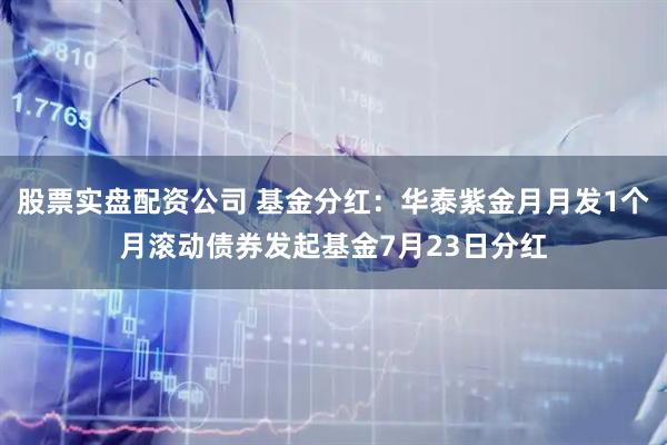 股票实盘配资公司 基金分红：华泰紫金月月发1个月滚动债券发起基金7月23日分红