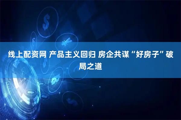 线上配资网 产品主义回归 房企共谋“好房子”破局之道