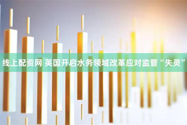 线上配资网 英国开启水务领域改革应对监管“失灵”