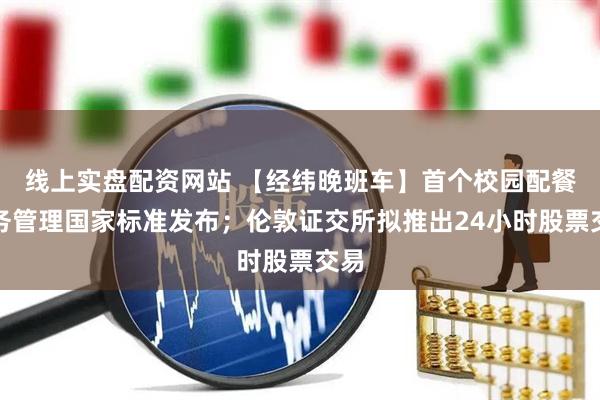 线上实盘配资网站 【经纬晚班车】首个校园配餐服务管理国家标准发布；伦敦证交所拟推出24小时股票交易