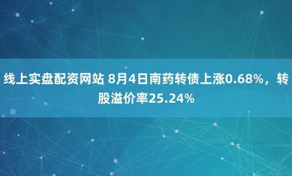 线上实盘配资网站 8月4日南药转债上涨0.68%，转股溢价率25.24%