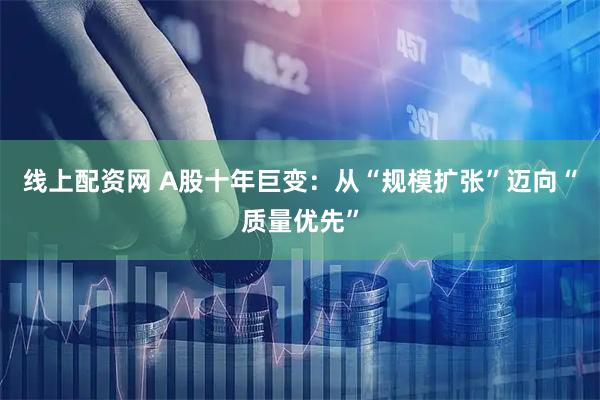 线上配资网 A股十年巨变：从“规模扩张”迈向“质量优先”