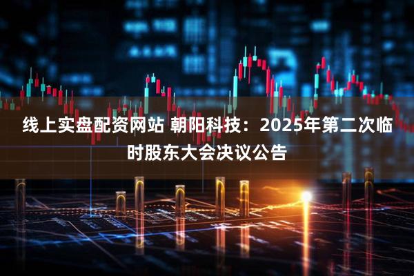 线上实盘配资网站 朝阳科技：2025年第二次临时股东大会决议公告