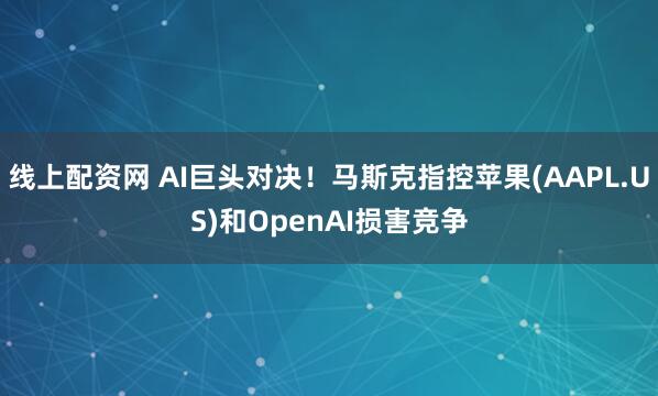 线上配资网 AI巨头对决！马斯克指控苹果(AAPL.US)和OpenAI损害竞争