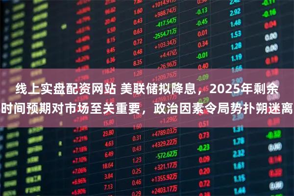 线上实盘配资网站 美联储拟降息，2025年剩余时间预期对市场至关重要，政治因素令局势扑朔迷离