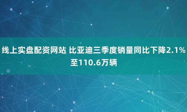 线上实盘配资网站 比亚迪三季度销量同比下降2.1%至110.6万辆