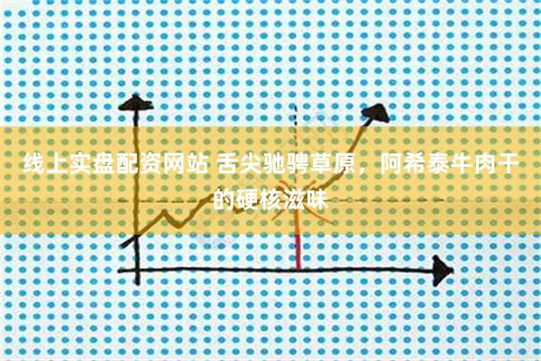 线上实盘配资网站 舌尖驰骋草原，阿希泰牛肉干的硬核滋味