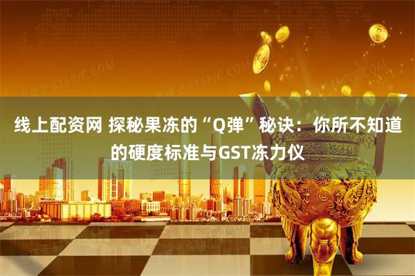 线上配资网 探秘果冻的“Q弹”秘诀：你所不知道的硬度标准与GST冻力仪