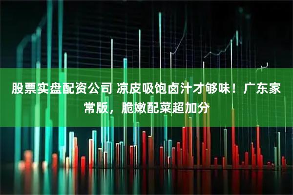 股票实盘配资公司 凉皮吸饱卤汁才够味！广东家常版，脆嫩配菜超加分