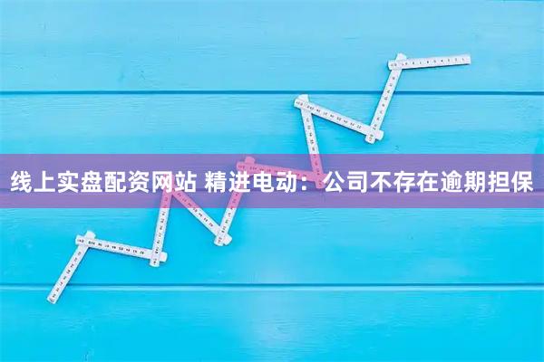 线上实盘配资网站 精进电动：公司不存在逾期担保
