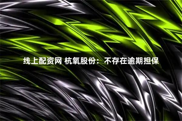 线上配资网 杭氧股份：不存在逾期担保