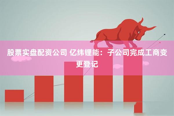 股票实盘配资公司 亿纬锂能：子公司完成工商变更登记