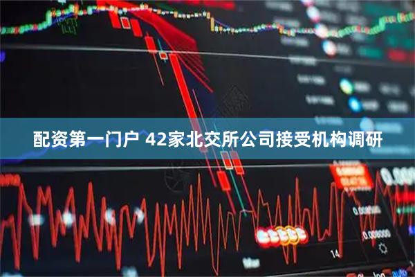 配资第一门户 42家北交所公司接受机构调研