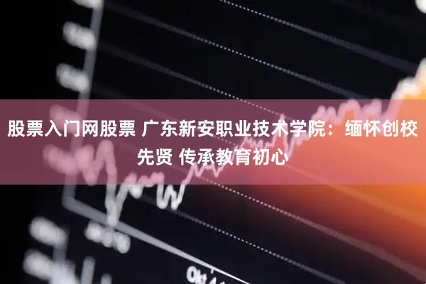 股票入门网股票 广东新安职业技术学院：缅怀创校先贤 传承教育初心