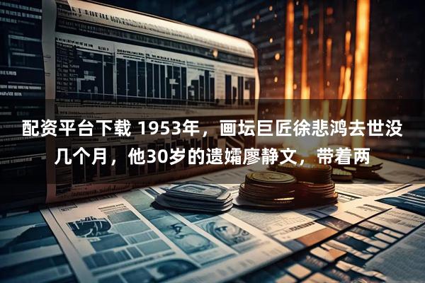 配资平台下载 1953年，画坛巨匠徐悲鸿去世没几个月，他30岁的遗孀廖静文，带着两