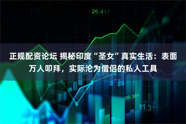 正规配资论坛 揭秘印度“圣女”真实生活：表面万人叩拜，实际沦为僧侣的私人工具