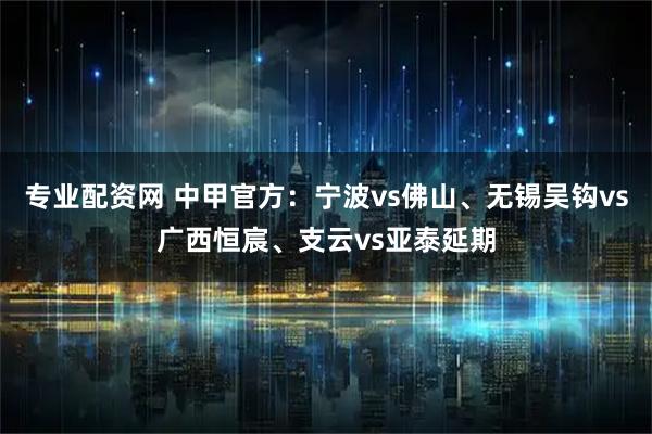 专业配资网 中甲官方：宁波vs佛山、无锡吴钩vs广西恒宸、支云vs亚泰延期