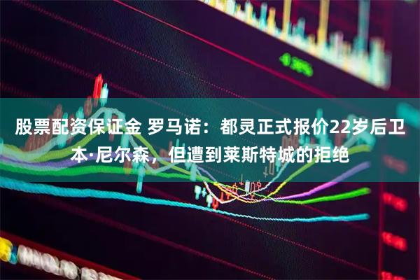 股票配资保证金 罗马诺：都灵正式报价22岁后卫本·尼尔森，但遭到莱斯特城的拒绝