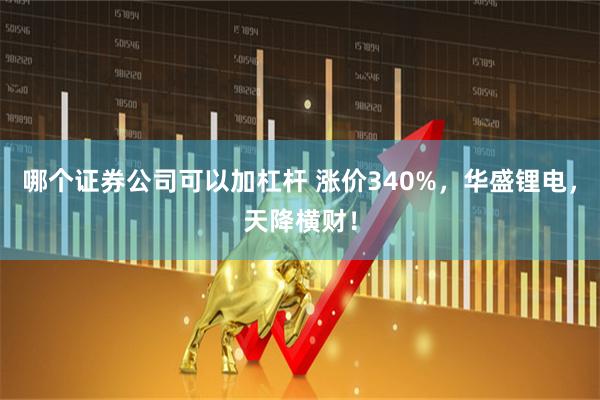 哪个证券公司可以加杠杆 涨价340%，华盛锂电，天降横财！