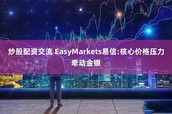 炒股配资交流 EasyMarkets易信:核心价格压力牵动金银