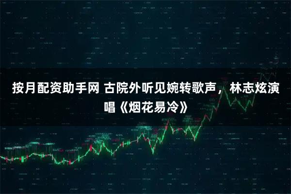 按月配资助手网 古院外听见婉转歌声，林志炫演唱《烟花易冷》