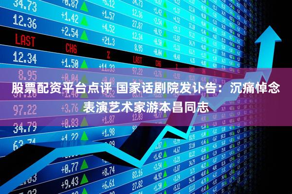 股票配资平台点评 国家话剧院发讣告：沉痛悼念表演艺术家游本昌同志